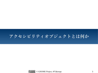 © GNOME Project, @Takenspc 5
アクセシビリティオブジェクトとは何か
 