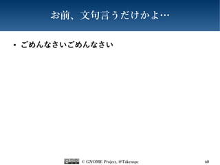 © GNOME Project, @Takenspc 60
お前、文句言うだけかよ…
● ごめんなさいごめんなさい
 