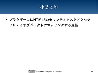 © GNOME Project, @Takenspc 61
小まとめ
● ブラウザーにはHTML5のセマンティクスをアクセシ
ビリティオブジェクトにマッピングする責任
 