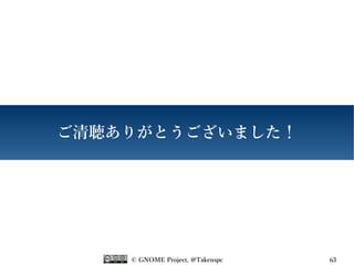 © GNOME Project, @Takenspc 63
ご清聴ありがとうございました！
 
