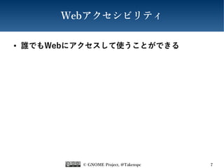 © GNOME Project, @Takenspc 7
Webアクセシビリティ
● 誰でもWebにアクセスして使うことができる
 