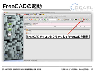 2014年7月13日 流体解析入門者向け超初級講習会@関東 修正版 今野 雅（オープンCAE学会，株式会社OCAEL） 19
FreeCADの起動
FreeCADアイコンをクリックしてFreeCADを起動
 