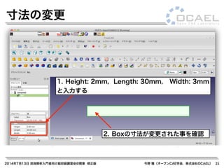 2014年7月13日 流体解析入門者向け超初級講習会@関東 修正版 今野 雅（オープンCAE学会，株式会社OCAEL） 25
寸法の変更
1. Height: 2mm，Length: 30mm， Width: 3mm
と入力する
2. Boxの寸法が変更された事を確認
 