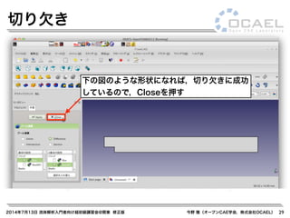 2014年7月13日 流体解析入門者向け超初級講習会@関東 修正版 今野 雅（オープンCAE学会，株式会社OCAEL） 29
切り欠き
下の図のような形状になれば，切り欠きに成功
しているので，Closeを押す
 