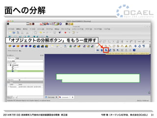 2014年7月13日 流体解析入門者向け超初級講習会@関東 修正版 今野 雅（オープンCAE学会，株式会社OCAEL） 31
面への分解
「オブジェクトの分解ボタン」をもう一度押す
 
