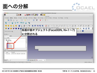 2014年7月13日 流体解析入門者向け超初級講習会@関東 修正版 今野 雅（オープンCAE学会，株式会社OCAEL） 32
面への分解
各面が面オブジェクト(Face00N, N=1∼7)
に分割される
 
