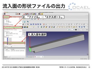 2014年7月13日 流体解析入門者向け超初級講習会@関東 修正版 今野 雅（オープンCAE学会，株式会社OCAEL） 33
流入面の形状ファイルの出力
1.流入面を選択
2. 「ファイル」→「エクスポート」
 