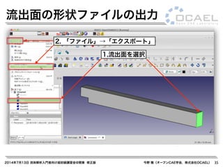2014年7月13日 流体解析入門者向け超初級講習会@関東 修正版 今野 雅（オープンCAE学会，株式会社OCAEL） 35
流出面の形状ファイルの出力
1.流出面を選択
2. 「ファイル」→「エクスポート」
 