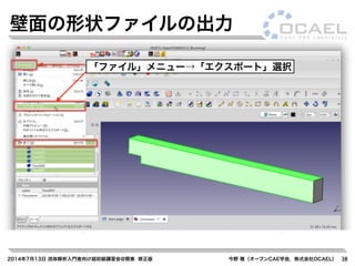 2014年7月13日 流体解析入門者向け超初級講習会@関東 修正版 今野 雅（オープンCAE学会，株式会社OCAEL） 38
壁面の形状ファイルの出力
「ファイル」メニュー→「エクスポート」選択
 