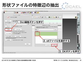 2014年7月13日 流体解析入門者向け超初級講習会@関東 修正版 今野 雅（オープンCAE学会，株式会社OCAEL） 49
形状ファイルの特徴辺の抽出
1. Dict編集ボタンを押す
2. stlファイルを選択する
3. OKボタンを押す
 