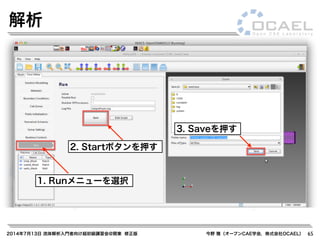 2014年7月13日 流体解析入門者向け超初級講習会@関東 修正版 今野 雅（オープンCAE学会，株式会社OCAEL） 65
解析
1. Runメニューを選択
2. Startボタンを押す
3. Saveを押す
 