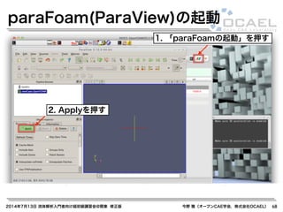 2014年7月13日 流体解析入門者向け超初級講習会@関東 修正版 今野 雅（オープンCAE学会，株式会社OCAEL） 68
paraFoam(ParaView)の起動
1. 「paraFoamの起動」を押す
2. Applyを押す
 