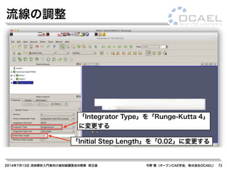 2014年7月13日 流体解析入門者向け超初級講習会@関東 修正版 今野 雅（オープンCAE学会，株式会社OCAEL） 73
流線の調整
「Integrator Type」を「Runge-Kutta 4」
に変更する
「Initial Step Length」を「0.02」に変更する
 