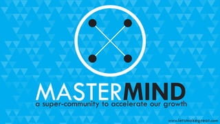 MASTERMINDa super-community to accelerate our growth
www.letsmakegreat.com
 