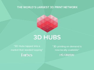 THE WORLD’S LARGEST 3D PRINT NETWORK
“3D Hubs tapped into a
market that needed tapping”
“3D printing on demand is
now locally available”
3D HUBS
 