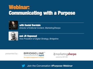 Communicating
with a Purpose
#Webinar-Purpose
presented by:
Join the Conversation #Purpose-Webinar
Webinar:
Communicating with a Purpose
with Daniel Burstein
Director of Editorial Content, MarketingSherpa
and JR Hopwood
Vice President of Digital Strategy, Bridgeline
 