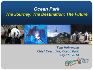 Ocean Park
The Journey; The Destination; The Future
Tom Mehrmann
Chief Executive, Ocean Park
July 15, 2014
 