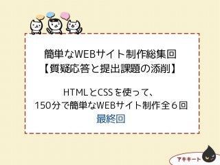 簡単なWEBサイト制作総集回
【質疑応答と提出課題の添削】
HTMLとCSSを使って、
150分で簡単なWEBサイト制作全６回
最終回
 