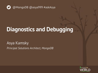 Principal Solutions Architect, MongoDB
Asya Kamsky
@MongoDB @asya999 #askAsya
Diagnostics and Debugging
 