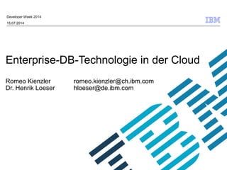 © 2009 IBM Corporation
Enterprise-DB-Technologie in der Cloud
Romeo Kienzler romeo.kienzler@ch.ibm.com
Dr. Henrik Loeser hloeser@de.ibm.com
Developer Week 2014
15.07.2014
 