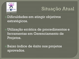 Dificuldades em atingir objetivos
estratégicos.
Utilização errática de procedimentos e
ferramentas em Gerenciamento de
Projetos.
Baixo índice de êxito nos projetos
aprovados.
 