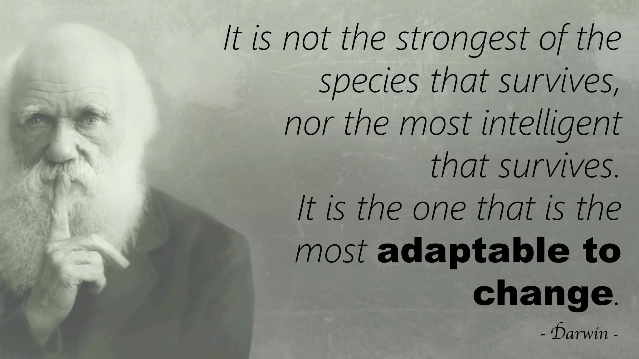 7	
  
It is not the strongest of the
species that survives,
nor the most intelligent
that survives. 
It is the one that is the
most adaptable to
change.
- Darwin - 	

 