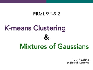 PRML 9.1-9.2

K-means Clustering
&
Mixtures of Gaussians	
 
July 16, 2014
by Shinichi TAMURA
 