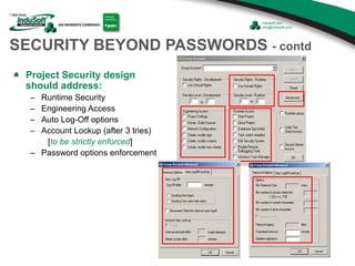 SECURITY BEYOND PASSWORDS - contd
Project Security design
should address:
– Runtime Security
– Engineering Access
– Auto Log-Off options
– Account Lockup (after 3 tries)
[to be strictly enforced]
– Password options enforcement
 