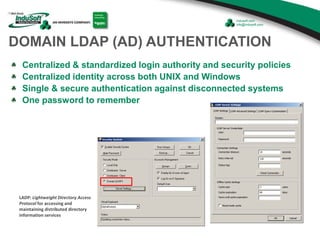 DOMAIN LDAP (AD) AUTHENTICATION
Centralized & standardized login authority and security policies
Centralized identity across both UNIX and Windows
Single & secure authentication against disconnected systems
One password to remember
LADP: Lightweight Directory Access
Protocol for accessing and
maintaining distributed directory
information services
 