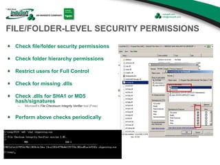 FILE/FOLDER-LEVEL SECURITY PERMISSIONS
Check file/folder security permissions
Check folder hierarchy permissions
Restrict users for Full Control
Check for missing .dlls
Check .dlls for SHA1 or MD5
hash/signatures
– Microsoft’s File Checksum Integrity Verifier tool (Free)
Perform above checks periodically
 