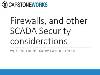 Firewalls, and other
SCADA Security
considerations
WHAT YOU DON’T KNOW CAN HURT YOU!
 