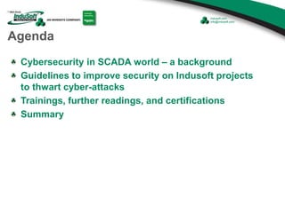 Agenda
Cybersecurity in SCADA world – a background
Guidelines to improve security on Indusoft projects
to thwart cyber-attacks
Trainings, further readings, and certifications
Summary
 