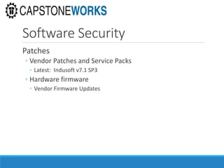 Software Security
Patches
◦ Vendor Patches and Service Packs
◦ Latest: Indusoft v7.1 SP3
◦ Hardware firmware
◦ Vendor Firmware Updates
 