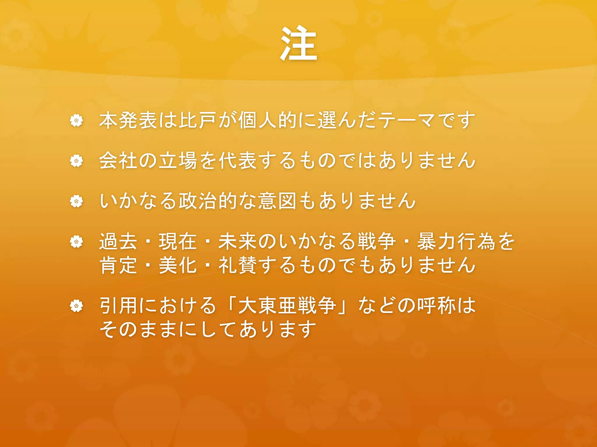 注
 本発表は比戸が個人的に選んだテーマです
 会社の立場を代表するものではありません
 いかなる政治的な意図もありません
 過去・現在・未来のいかなる戦争・暴力行為を
肯定・美化・礼賛するものでもありません
 引用における「大東亜戦争」などの呼称は
そのままにしてあります
 