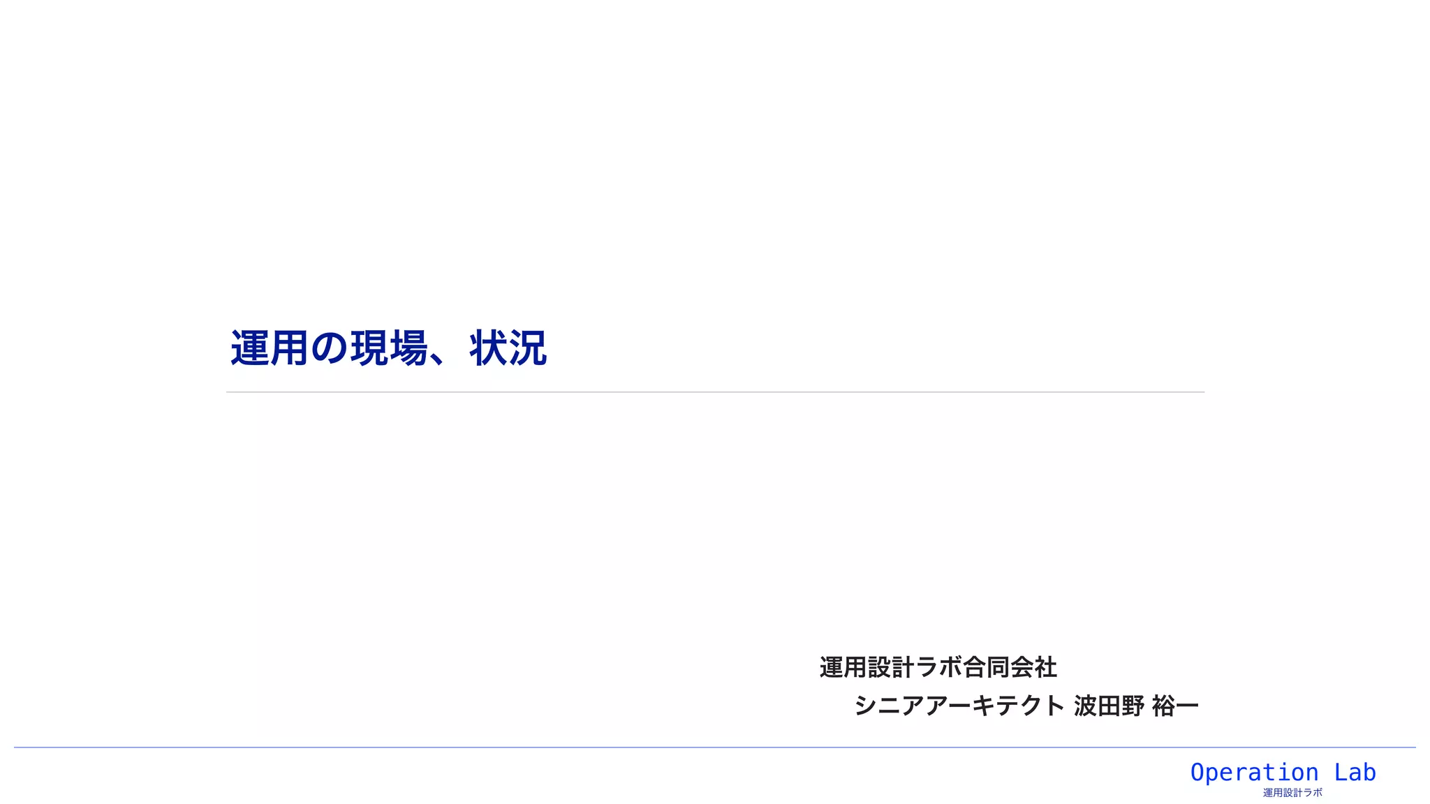 Operation Lab
運用設計ラボ
運用の現場、状況
運用設計ラボ合同会社
シニアアーキテクト 波田野 裕一
 