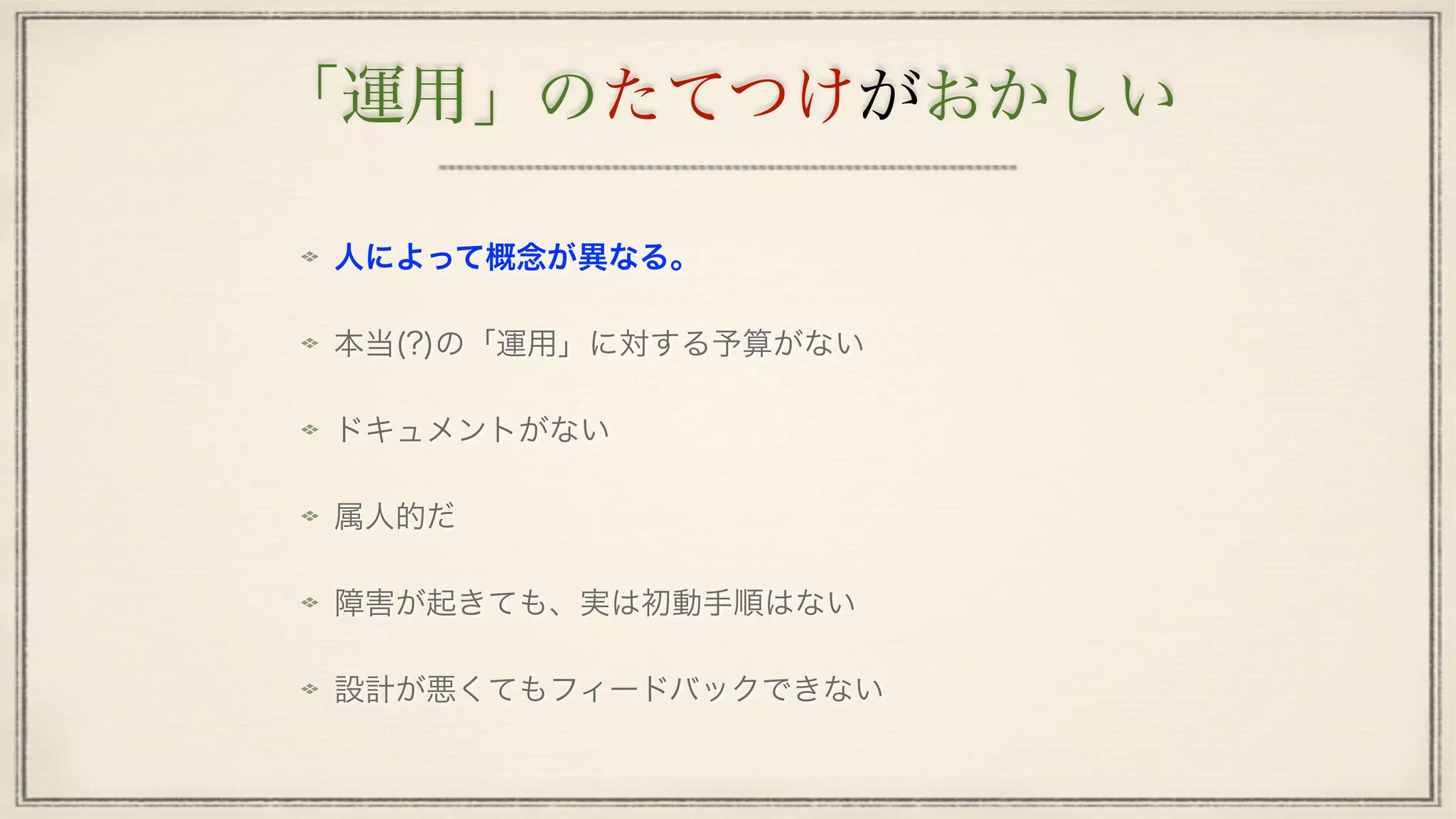 「運用」のたてつけがおかしい
人によって概念が異なる。
本当(?)の「運用」に対する予算がない
ドキュメントがない
属人的だ
障害が起きても、実は初動手順はない
設計が悪くてもフィードバックできない
 