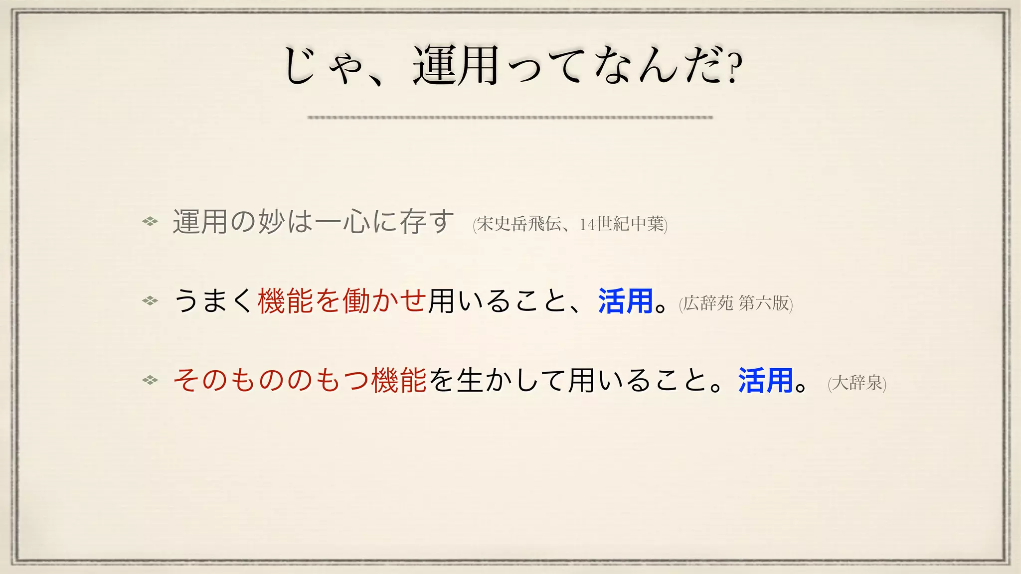 じゃ、運用ってなんだ?
運用の妙は一心に存す
うまく機能を働かせ用いること、活用。
そのもののもつ機能を生かして用いること。活用。
(広辞苑 第六版)
(宋史岳飛伝、14世紀中葉)
(大辞泉)
 