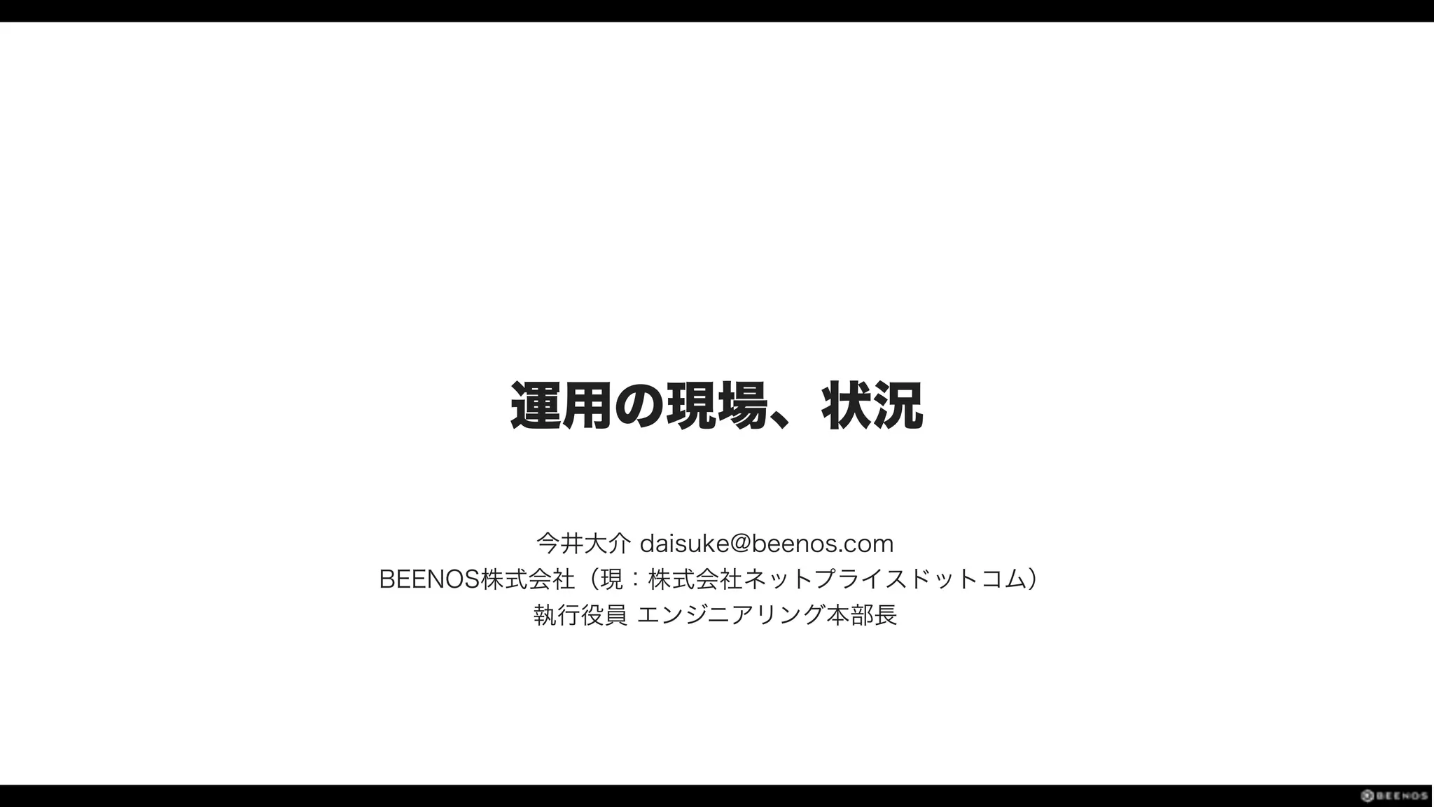 運用の現場、状況
今井大介 daisuke@beenos.com
BEENOS株式会社（現：株式会社ネットプライスドットコム）
執行役員 エンジニアリング本部長
 