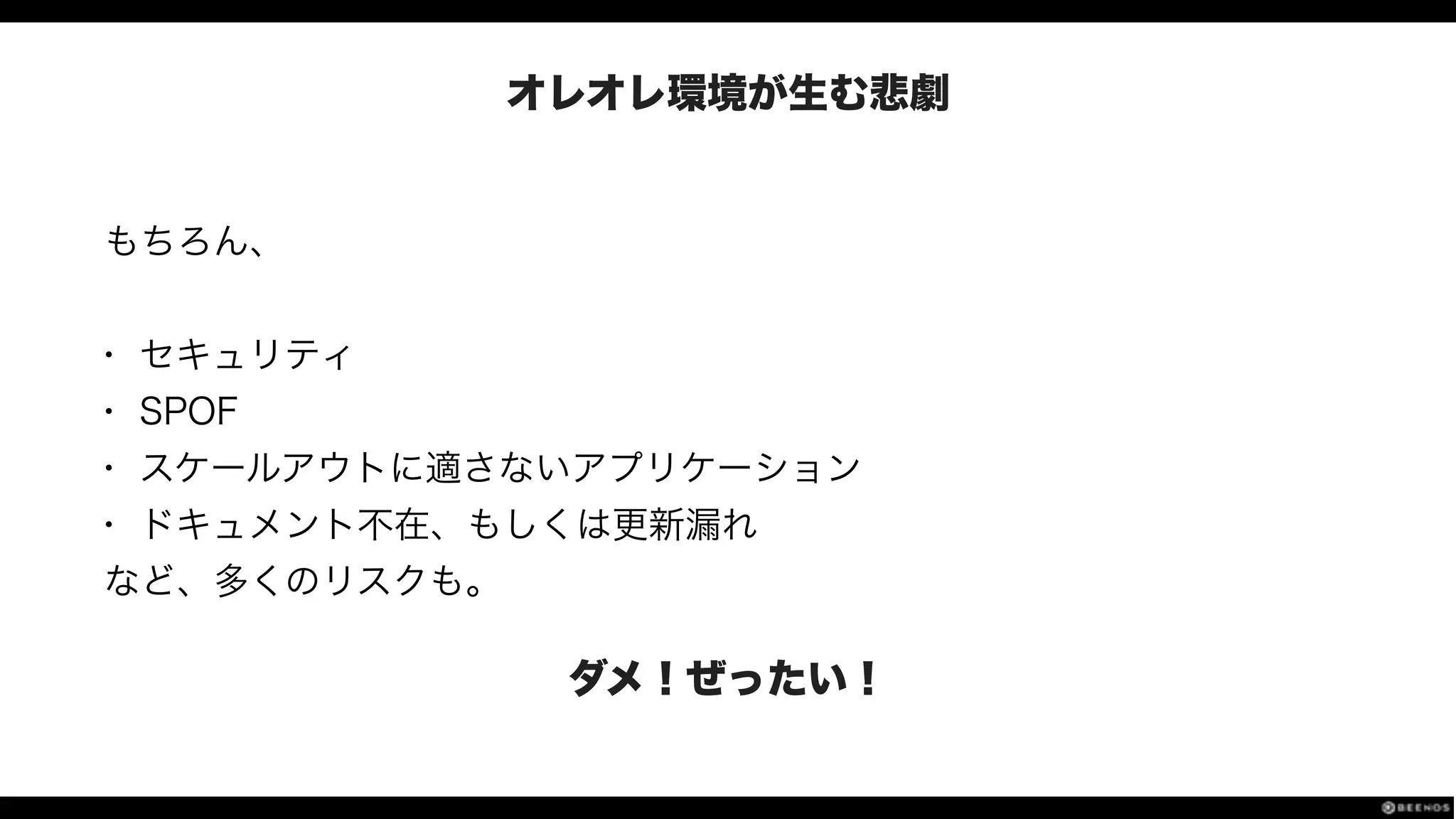 オレオレ環境が生む悲劇
もちろん、
!
• セキュリティ
• SPOF
• スケールアウトに適さないアプリケーション
• ドキュメント不在、もしくは更新漏れ
など、多くのリスクも。
ダメ！ぜったい！
 