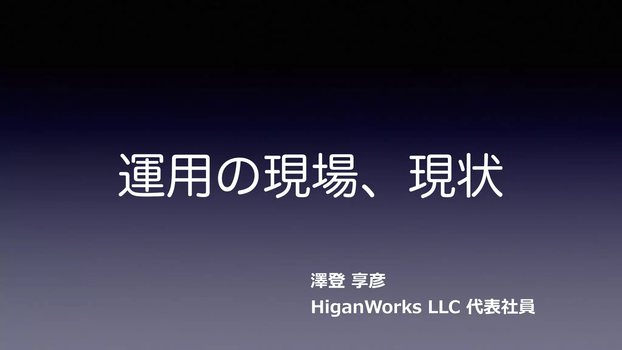 運用の現場、現状
澤登  享彦 
HiganWorks  LLC  代表社員
 