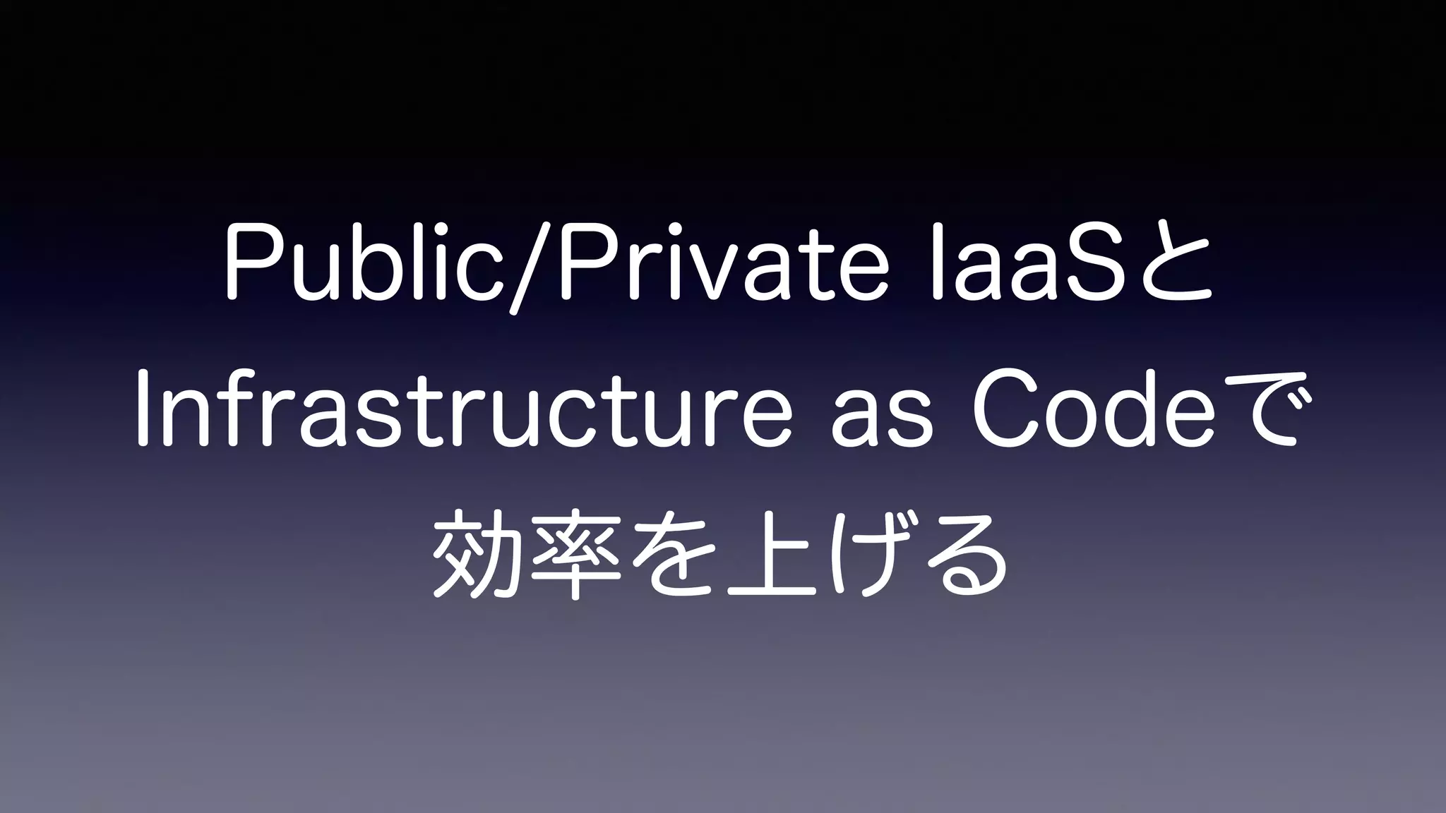 Public/Private IaaSと
Infrastructure as Codeで
効率を上げる
 