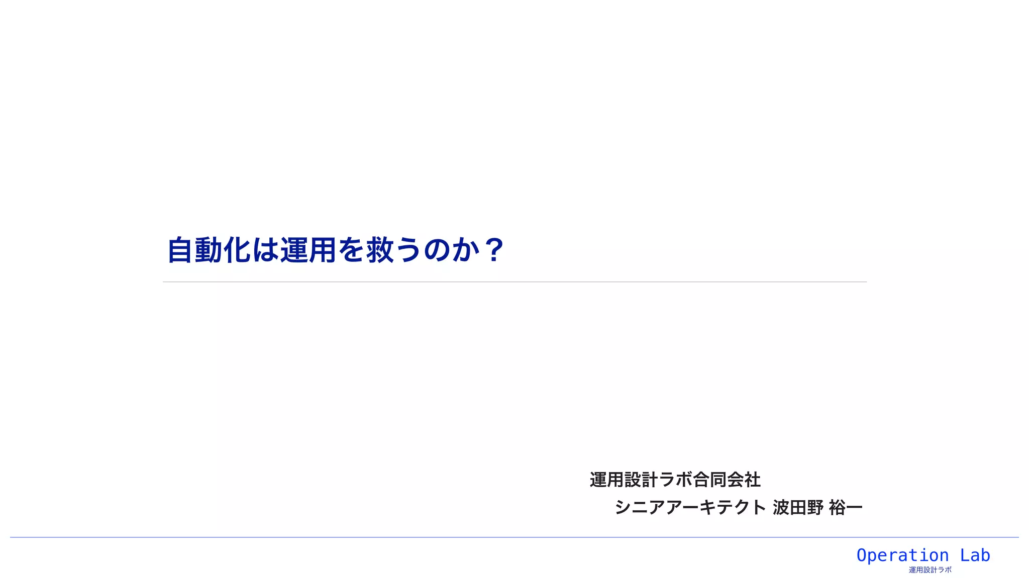 Operation Lab
運用設計ラボ
自動化は運用を救うのか？
運用設計ラボ合同会社
シニアアーキテクト 波田野 裕一
 