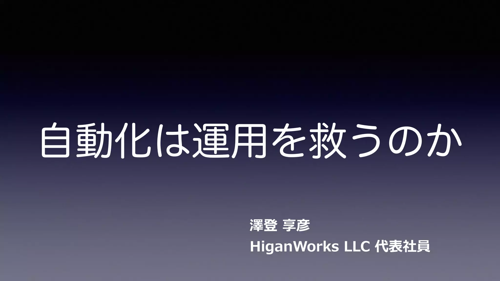 自動化は運用を救うのか
澤登  享彦 
HiganWorks  LLC  代表社員
 
