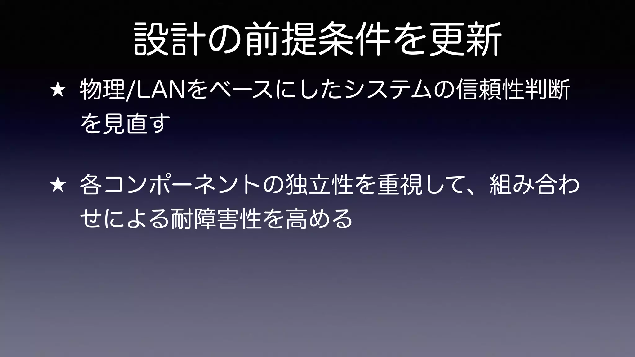 設計の前提条件を更新
★ 物理/LANをベースにしたシステムの信頼性判断
を見直す
★ 各コンポーネントの独立性を重視して、組み合わ
せによる耐障害性を高める
 
