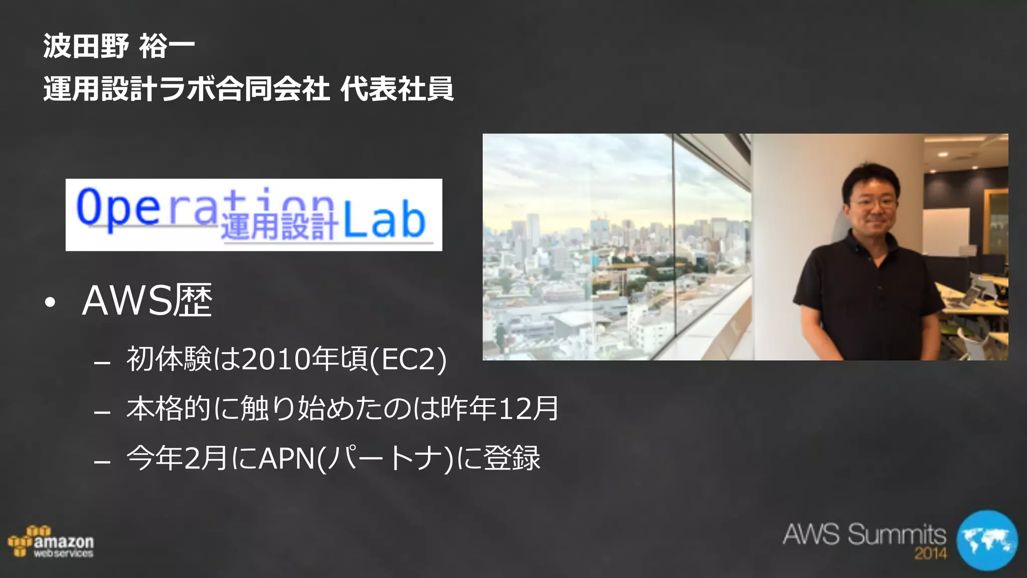 波⽥田野  裕⼀一   
運⽤用設計ラボ合同会社  代表社員
• AWS歴  
– 初体験は2010年年頃(EC2)  
– 本格的に触り始めたのは昨年年12⽉月  
– 今年年2⽉月にAPN(パートナ)に登録
 