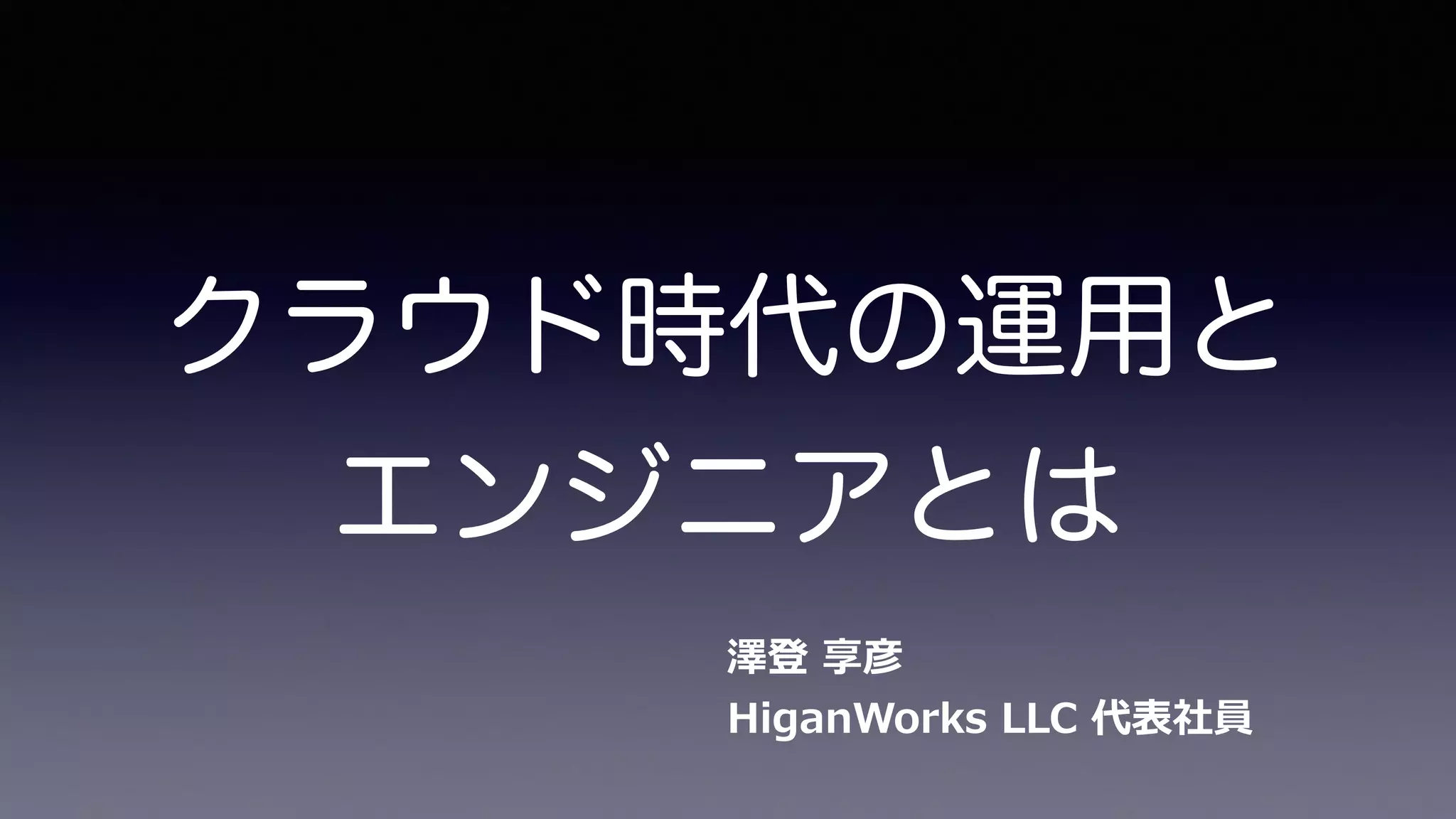 クラウド時代の運用と
エンジニアとは
澤登  享彦 
HiganWorks  LLC  代表社員
 