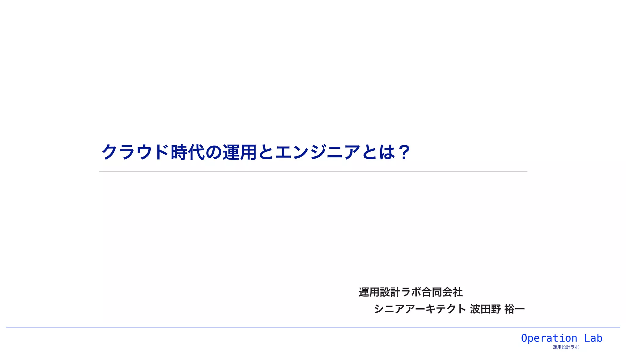 Operation Lab
運用設計ラボ
クラウド時代の運用とエンジニアとは？
運用設計ラボ合同会社
シニアアーキテクト 波田野 裕一
 