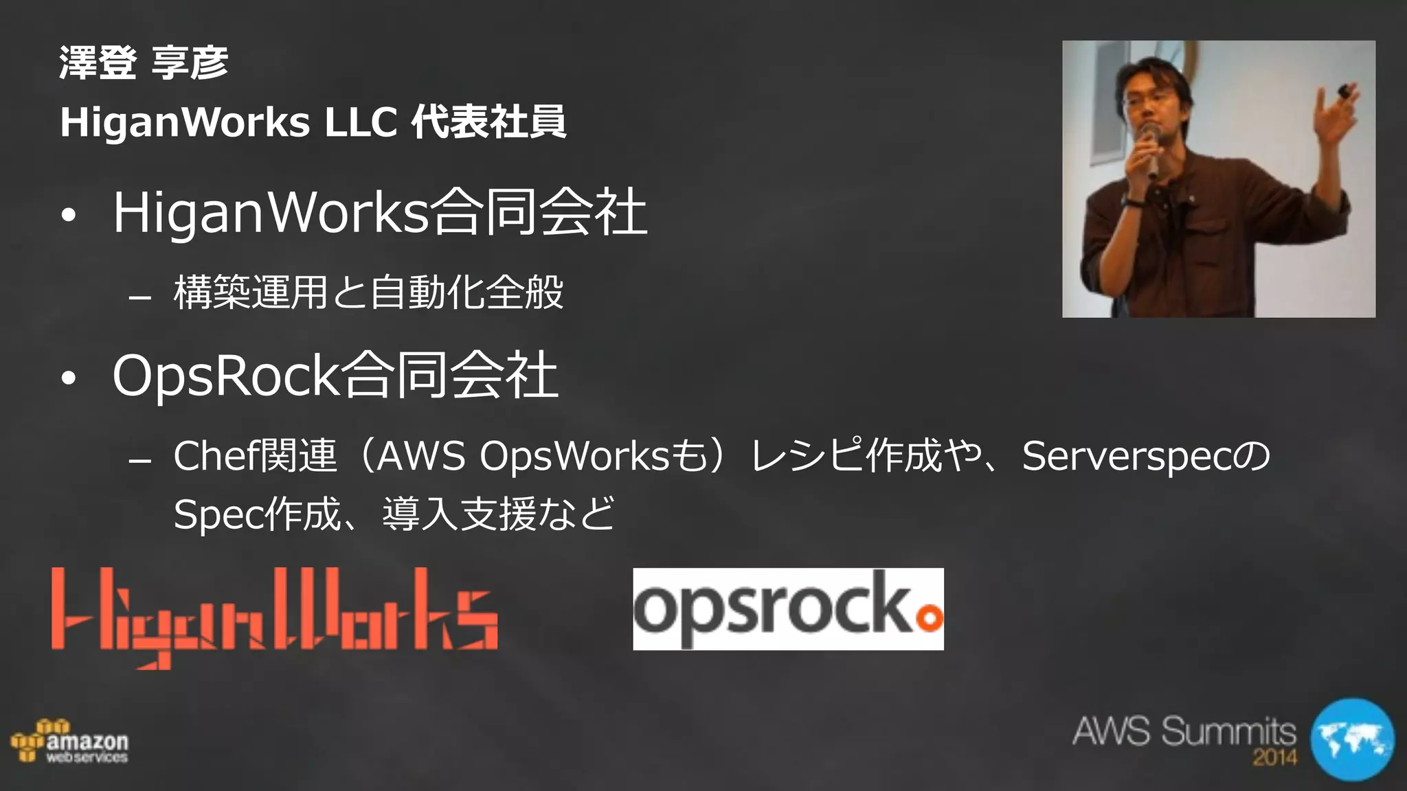 澤登  享彦 
HiganWorks  LLC  代表社員
• HiganWorks合同会社  
– 構築運⽤用と⾃自動化全般  
• OpsRock合同会社  
– Chef関連（AWS  OpsWorksも）レシピ作成や、Serverspecの
Spec作成、導⼊入⽀支援など
 
