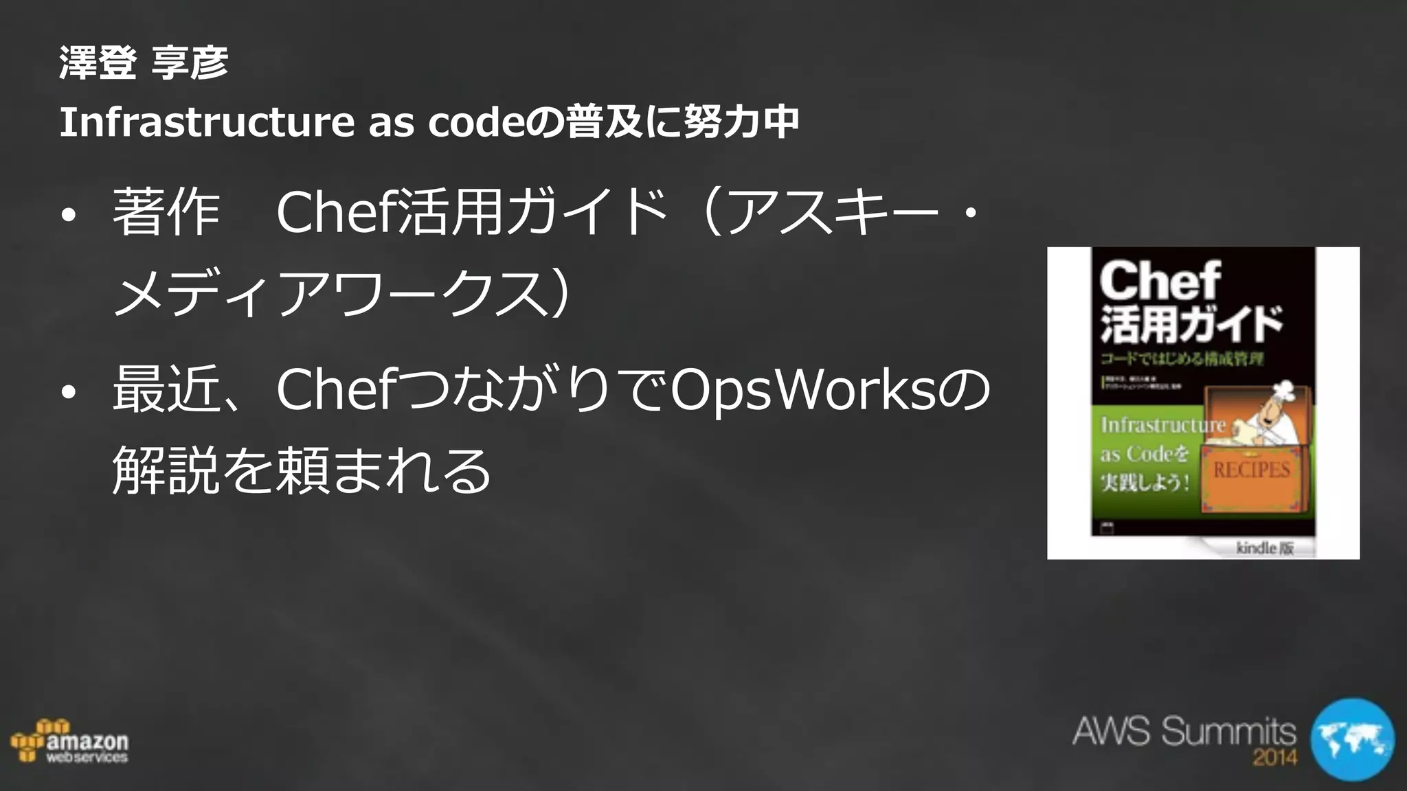 澤登  享彦 
Infrastructure  as  codeの普及に努⼒力力中
• 著作 　Chef活⽤用ガイド（アスキー・
メディアワークス）  
• 最近、ChefつながりでOpsWorksの
解説を頼まれる
 