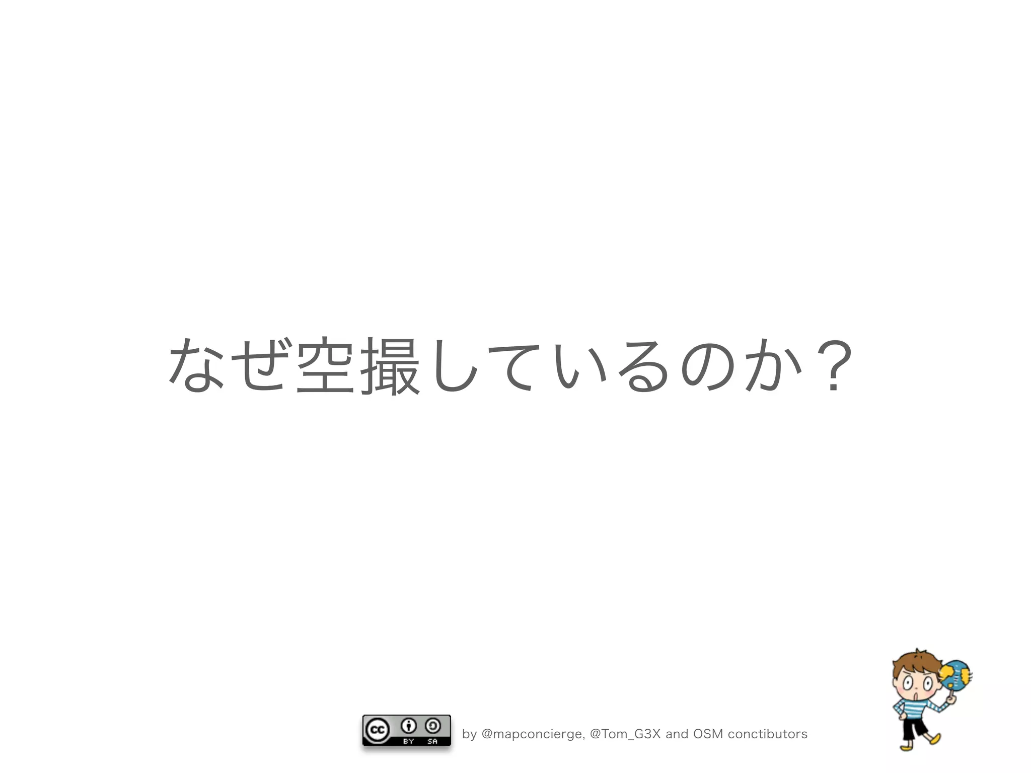 by @mapconcierge, @Tom_G3X and OSM conctibutors
なぜ空撮しているのか？
 